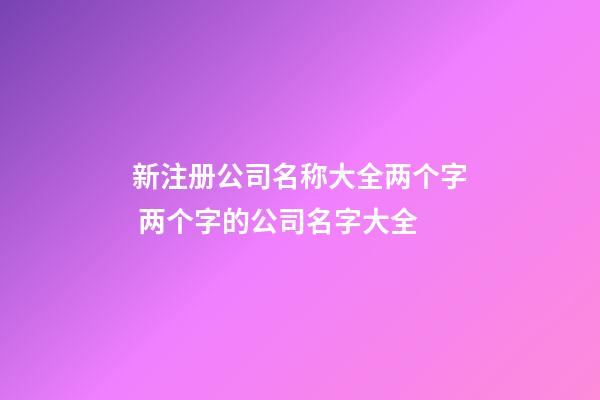 新注册公司名称大全两个字 两个字的公司名字大全-第1张-公司起名-玄机派